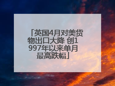 英国4月对美货物出口大降 创1997年以来单月最高跌幅