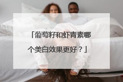 葡萄籽和虾青素哪个美白效果更好？