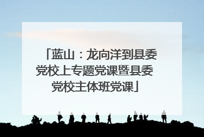 蓝山：龙向洋到县委党校上专题党课暨县委党校主体班党课