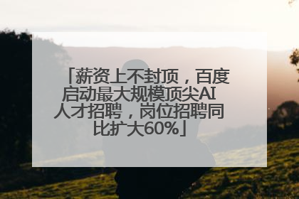 薪资上不封顶，百度启动最大规模顶尖AI人才招聘，岗位招聘同比扩大60%