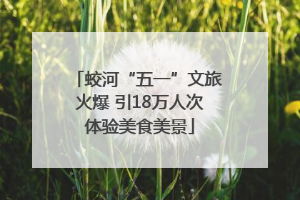 蛟河“五一”文旅火爆 引18万人次体验美食美景