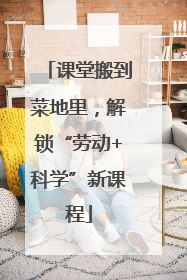 课堂搬到菜地里，解锁“劳动+科学”新课程