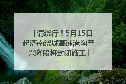 请绕行！5月15日起济南绕城高速港沟至兴隆段将封闭施工