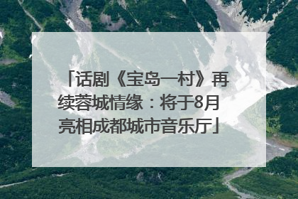 话剧《宝岛一村》再续蓉城情缘：将于8月亮相成都城市音乐厅