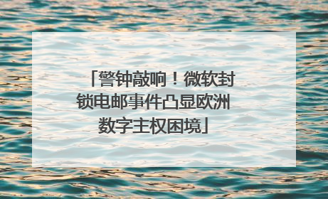 警钟敲响!微软封锁电邮事件凸显欧洲数字主权困境