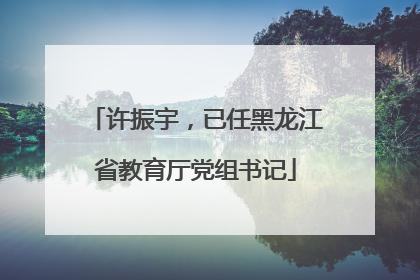许振宇，已任黑龙江省教育厅党组书记