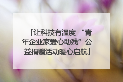 让科技有温度 “青年企业家爱心助残”公益捐赠活动暖心启航