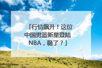 行情飙升！这位中国男篮新星登陆NBA，稳了？