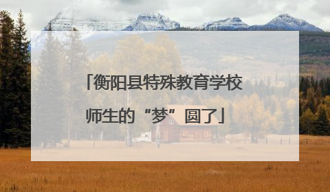 衡阳县特殊教育学校师生的“梦”圆了