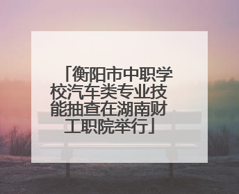 衡阳市中职学校汽车类专业技能抽查在湖南财工职院举行