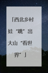 西北乡村娃“跳”出大山“看世界”