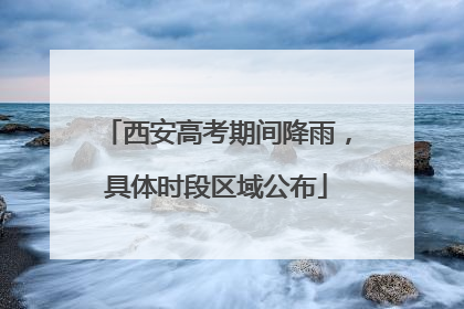 西安高考期间降雨，具体时段区域公布