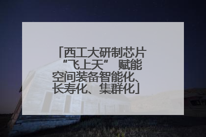 西工大研制芯片“飞上天” 赋能空间装备智能化、长寿化、集群化