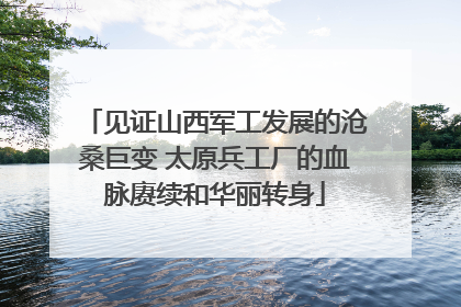 见证山西军工发展的沧桑巨变 太原兵工厂的血脉赓续和华丽转身