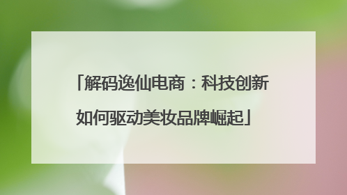 解码逸仙电商：科技创新如何驱动美妆品牌崛起