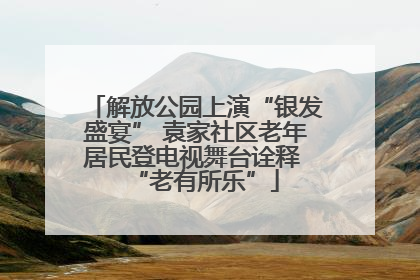 解放公园上演“银发盛宴” 袁家社区老年居民登电视舞台诠释 “老有所乐”