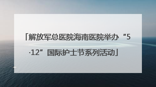 解放军总医院海南医院举办“5·12”国际护士节系列活动