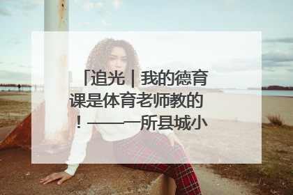 追光｜我的德育课是体育老师教的！——一所县城小学的思政课改革