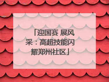 迎国赛 展风采：高超技能闪耀郑州社区