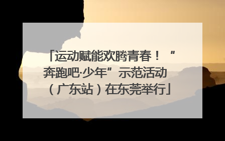 运动赋能欢腾青春！“奔跑吧·少年”示范活动（广东站）在东莞举行