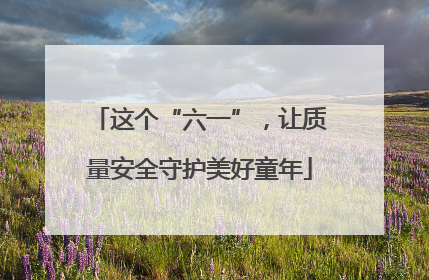 这个“六一”，让质量安全守护美好童年