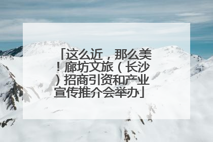 这么近，那么美！廊坊文旅（长沙）招商引资和产业宣传推介会举办