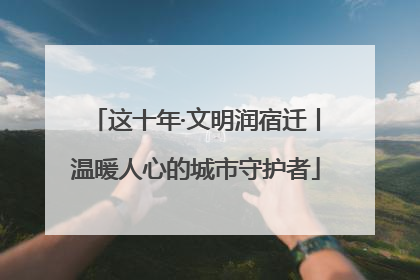 这十年·文明润宿迁丨温暖人心的城市守护者