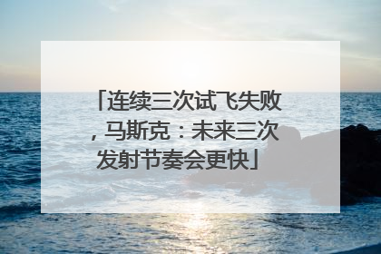 连续三次试飞失败，马斯克：未来三次发射节奏会更快