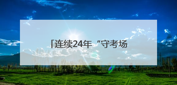 连续24年“守考场”！八旬退休教师：我来给孩子们鼓鼓劲！