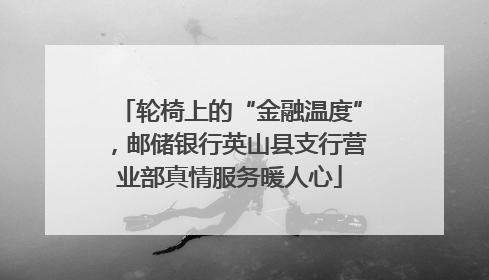 轮椅上的“金融温度”，邮储银行英山县支行营业部真情服务暖人心