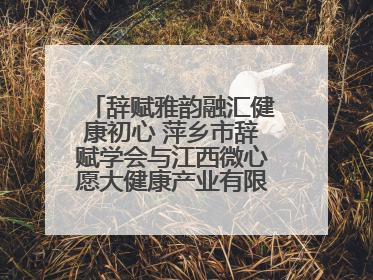 辞赋雅韵融汇健康初心 萍乡市辞赋学会与江西微心愿大健康产业有限公司共话文化发展新篇（图）