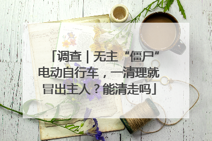 调查｜无主“僵尸”电动自行车，一清理就冒出主人？能清走吗