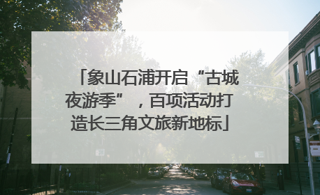 象山石浦开启“古城夜游季”，百项活动打造长三角文旅新地标