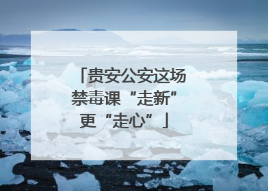 贵安公安这场禁毒课“走新”更“走心”