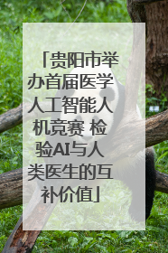 贵阳市举办首届医学人工智能人机竞赛 检验AI与人类医生的互补价值