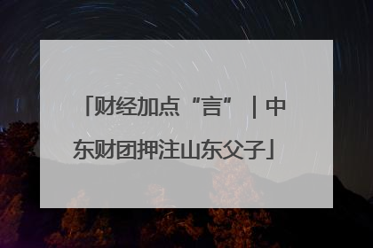 财经加点“言”｜中东财团押注山东父子