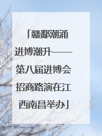 赣鄱潮涌 进博潮升——第八届进博会招商路演在江西南昌举办