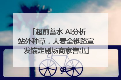 超前蓄水 AI分析 站外种草，大麦全链路宣发锚定剧场商家售出