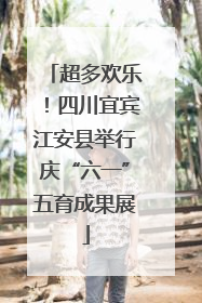 超多欢乐！四川宜宾江安县举行庆“六一”五育成果展