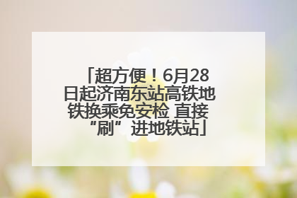 超方便！6月28日起济南东站高铁地铁换乘免安检 直接“刷”进地铁站