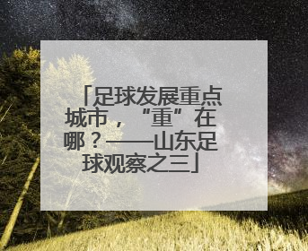 足球发展重点城市，“重”在哪？——山东足球观察之三