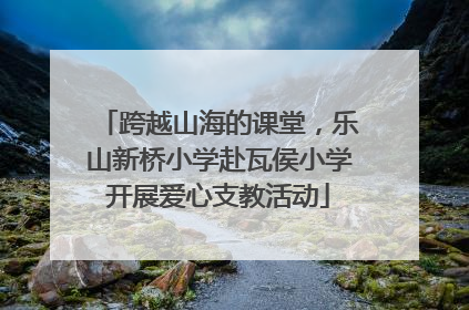 跨越山海的课堂，乐山新桥小学赴瓦侯小学开展爱心支教活动