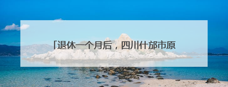 退休一个月后，四川什邡市原三级调研员冯伟接受审查调查
