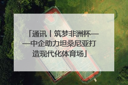 通讯丨筑梦非洲杯——中企助力坦桑尼亚打造现代化体育场