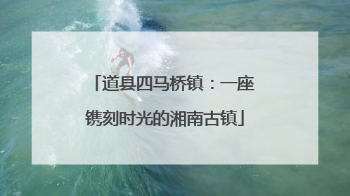 道县四马桥镇：一座镌刻时光的湘南古镇