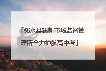 邻水县建新市场监督管理所全力护航高中考