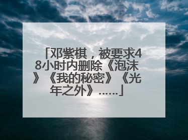 邓紫棋，被要求48小时内删除《泡沫》《我的秘密》《光年之外》……