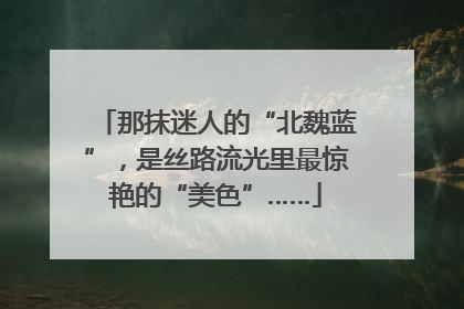 那抹迷人的“北魏蓝”，是丝路流光里最惊艳的“美色”……