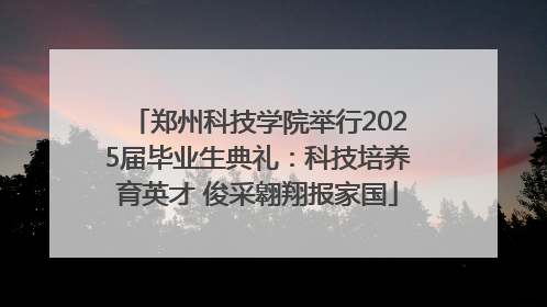 郑州科技学院举行2025届毕业生典礼：科技培养育英才 俊采翱翔报家国