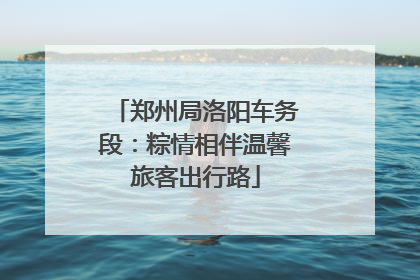 郑州局洛阳车务段：粽情相伴温馨旅客出行路